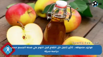 فوائد ملحوظة.. تأثير تناول خل التفاح قبل النوم على صحة الجسم حسب دراسة حديثة